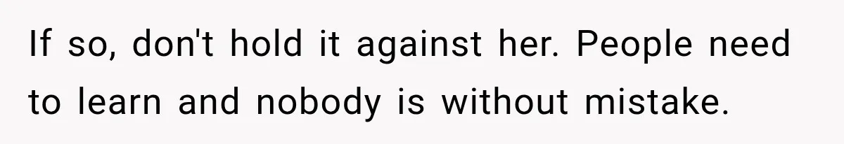 If so, don't hold it against her. People need to learn and nobody is without mistake.