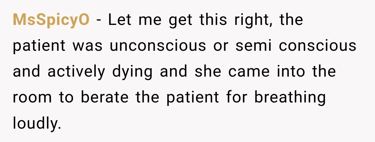 MsSpicyO − Let me get this right, the patient was unconscious or semi conscious and actively dying and she came into the room to berate the patient for breathing loudly.