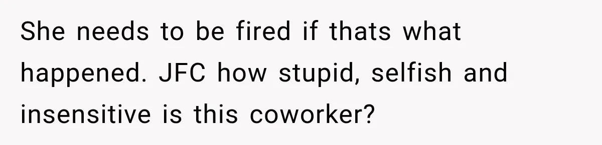 She needs to be fired if thats what happened. JFC how stupid, selfish and insensitive is this coworker?