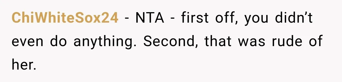 ChiWhiteSox24 − NTA - first off, you didn’t even do anything. Second, that was rude of her.