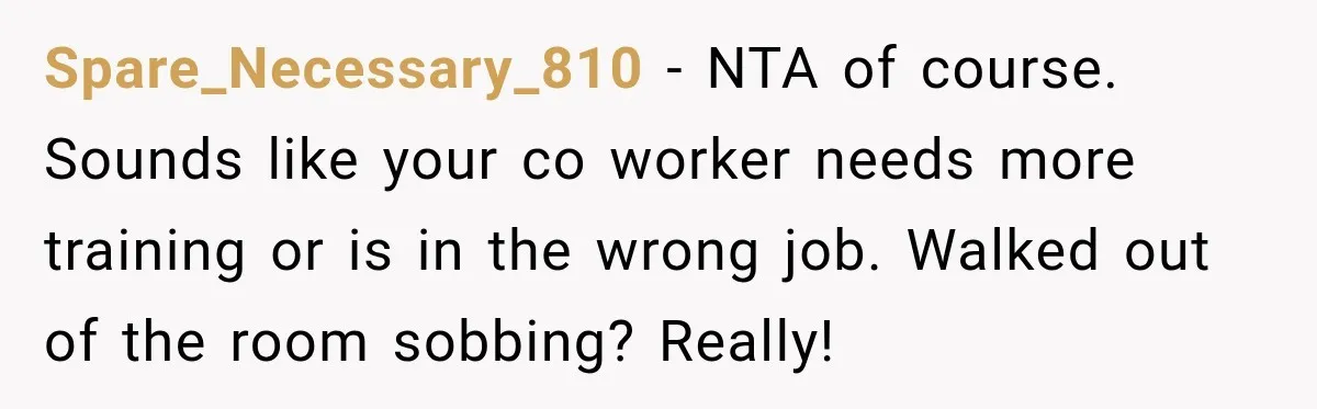 Spare_Necessary_810 − NTA of course. Sounds like your co worker needs more training or is in the wrong job. Walked out of the room sobbing? Really!