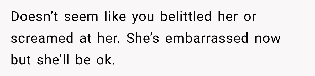 Doesn’t seem like you belittled her or screamed at her. She’s embarrassed now but she’ll be ok.