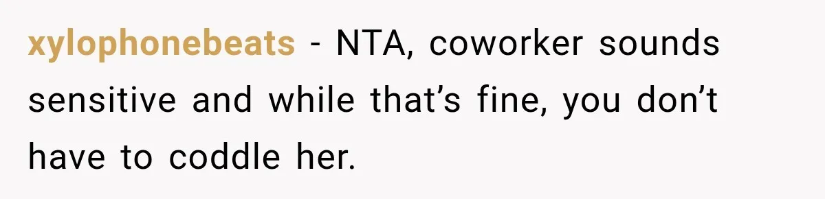 xylophonebeats − NTA, coworker sounds sensitive and while that’s fine, you don’t have to coddle her.