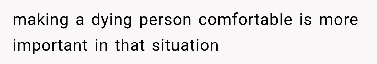 making a dying person comfortable is more important in that situation