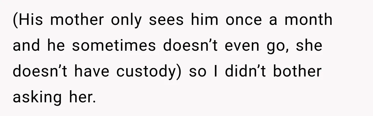 (His mother only sees him once a month and he sometimes doesn’t even go, she doesn’t have custody) so I didn’t bother asking her.