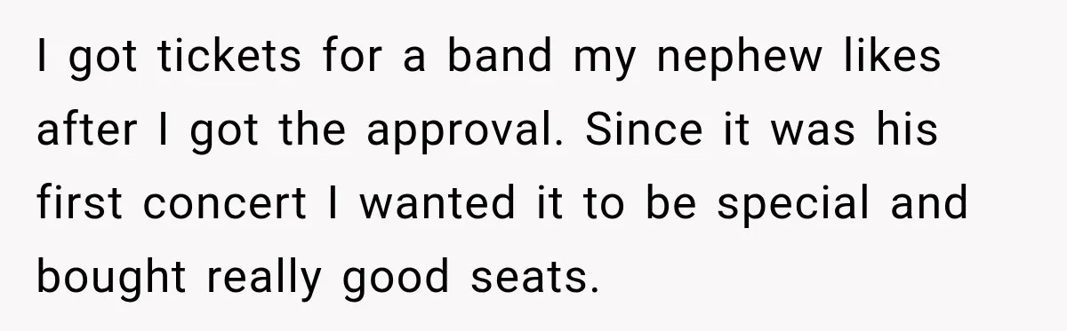 I got tickets for a band my nephew likes after I got the approval. Since it was his first concert I wanted it to be special and bought really good...