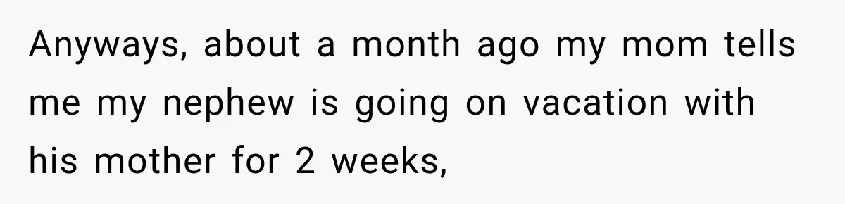 Anyways, about a month ago my mom tells me my nephew is going on vacation with his mother for 2 weeks,