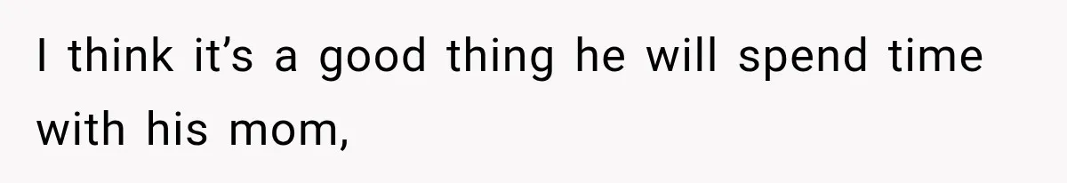 I think it’s a good thing he will spend time with his mom,