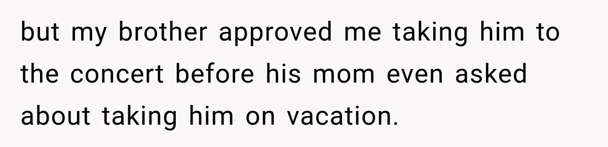 but my brother approved me taking him to the concert before his mom even asked about taking him on vacation.