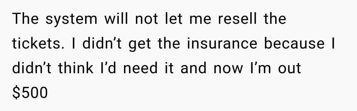 The system will not let me resell the tickets. I didn’t get the insurance because I didn’t think I’d need it and now I’m out $500