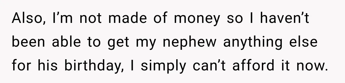 Also, I’m not made of money so I haven’t been able to get my nephew anything else for his birthday, I simply can’t afford it now.