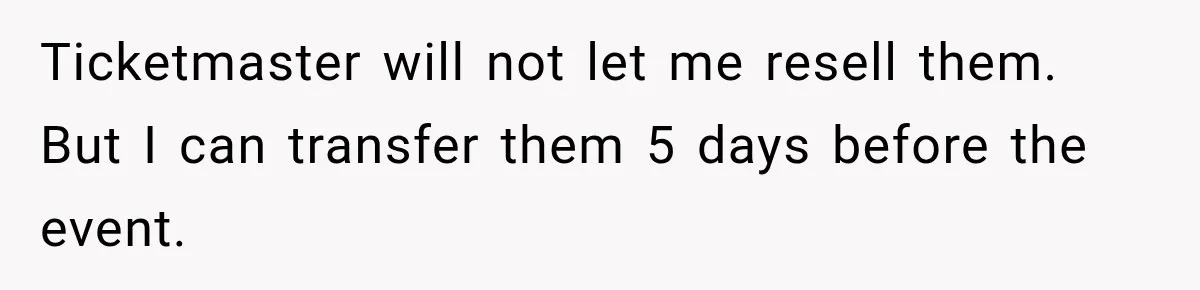 Ticketmaster will not let me resell them. But I can transfer them 5 days before the event.