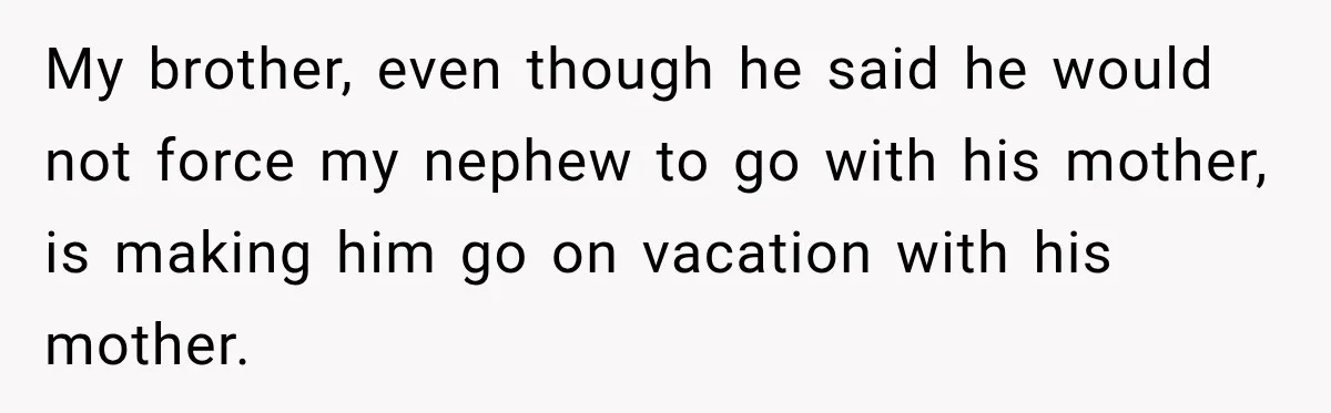 My brother, even though he said he would not force my nephew to go with his mother, is making him go on vacation with his mother.