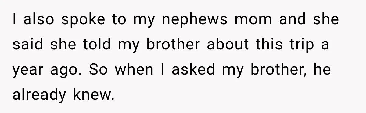 I also spoke to my nephews mom and she said she told my brother about this trip a year ago. So when I asked my brother, he already knew.