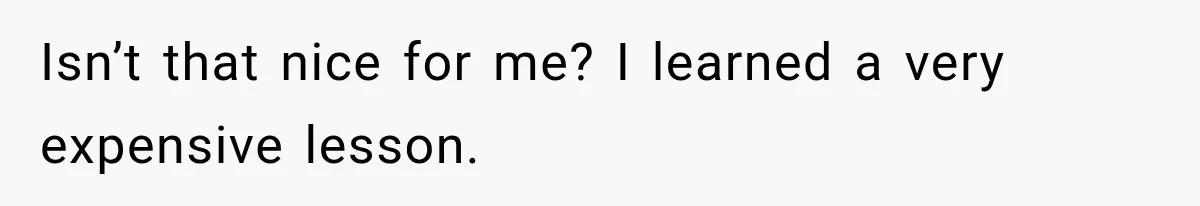 Isn’t that nice for me? I learned a very expensive lesson.