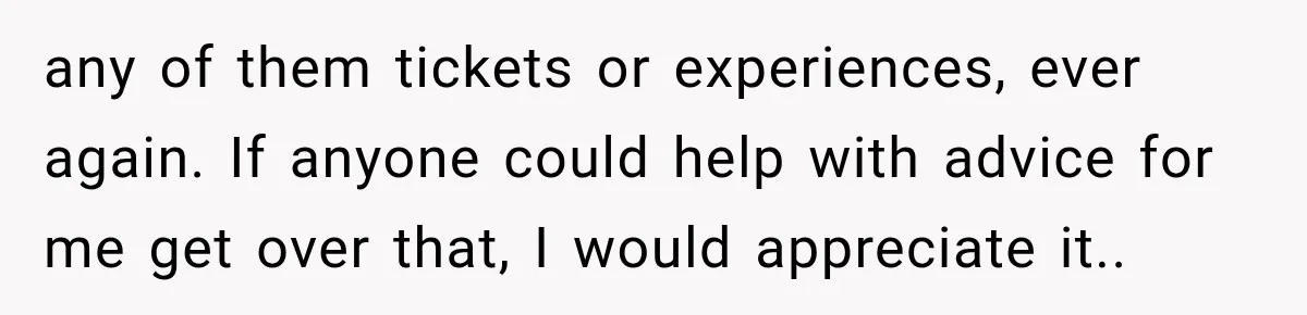any of them tickets or experiences, ever again. If anyone could help with advice for me get over that, I would appreciate it..