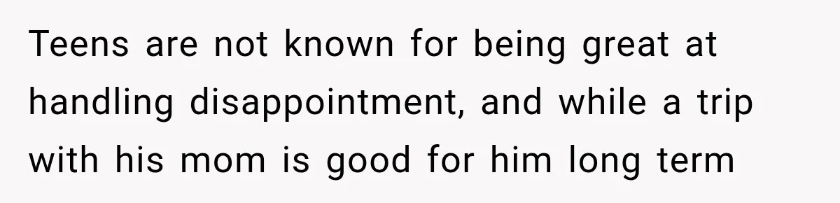 Teens are not known for being great at handling disappointment, and while a trip with his mom is good for him long term