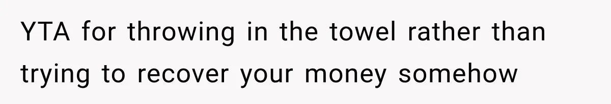 YTA for throwing in the towel rather than trying to recover your money somehow