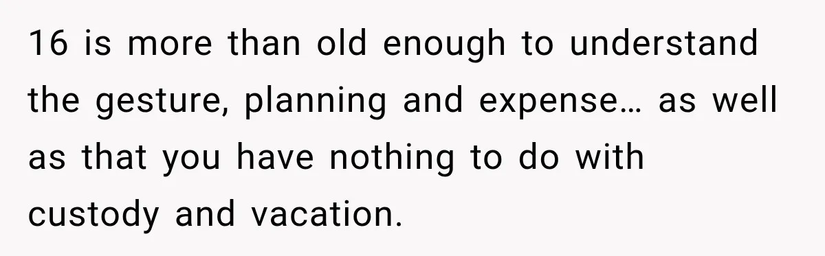 16 is more than old enough to understand the gesture, planning and expense… as well as that you have nothing to do with custody and vacation.