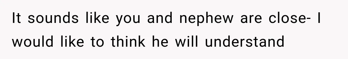 It sounds like you and nephew are close- I would like to think he will understand