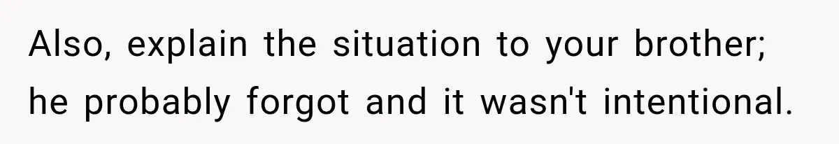 Also, explain the situation to your brother; he probably forgot and it wasn't intentional.