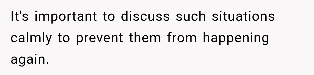 It's important to discuss such situations calmly to prevent them from happening again.