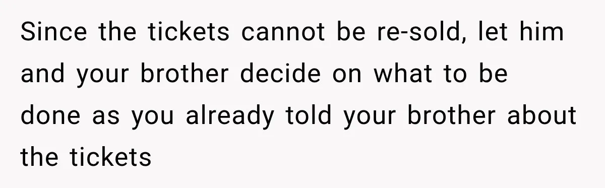 Since the tickets cannot be re-sold, let him and your brother decide on what to be done as you already told your brother about the tickets