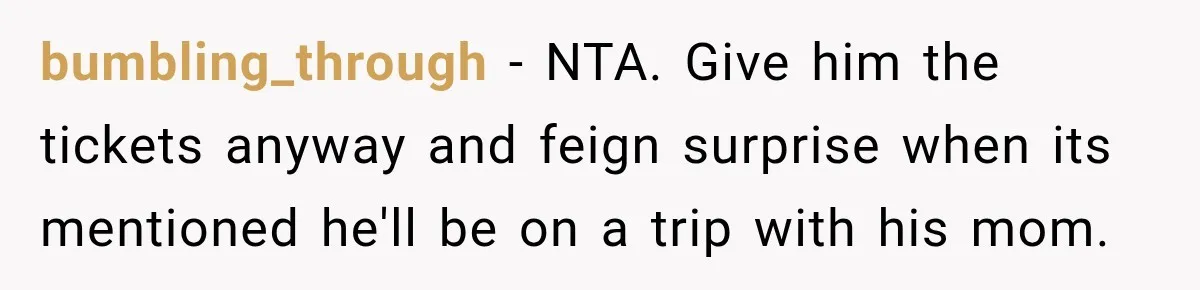bumbling_through − NTA. Give him the tickets anyway and feign surprise when its mentioned he'll be on a trip with his mom.
