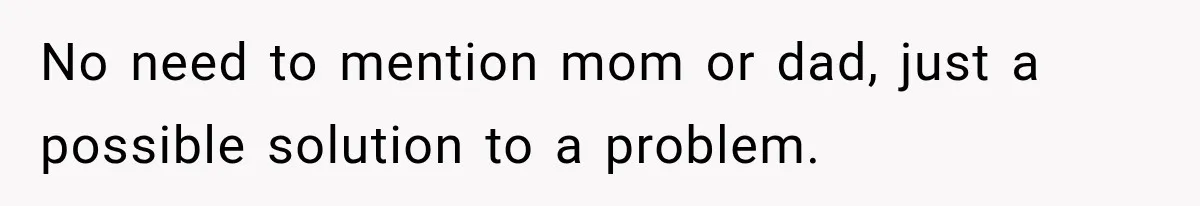 No need to mention mom or dad, just a possible solution to a problem.