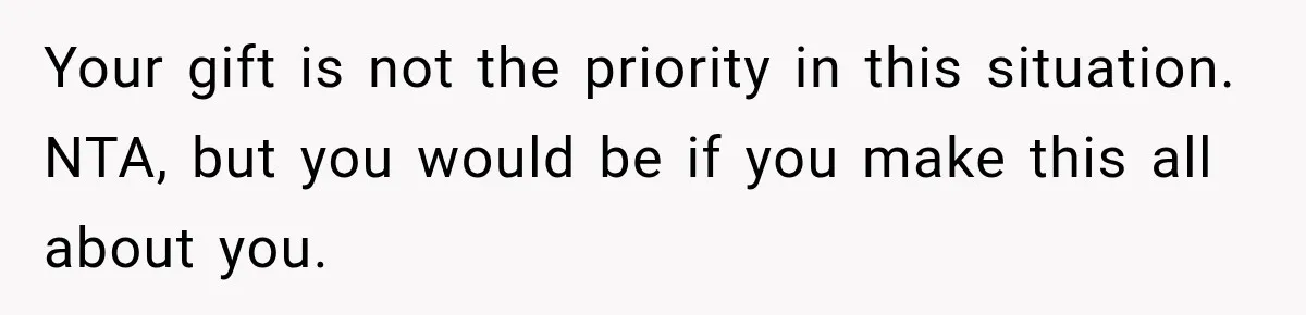 Your gift is not the priority in this situation. NTA, but you would be if you make this all about you.
