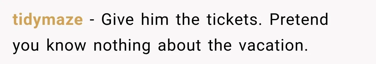 tidymaze − Give him the tickets. Pretend you know nothing about the vacation.