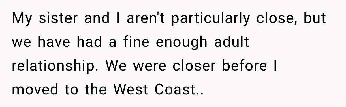 My sister and I aren't particularly close, but we have had a fine enough adult relationship. We were closer before I moved to the West Coast.. ​