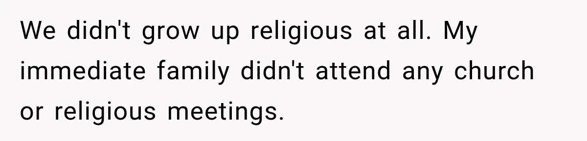 We didn't grow up religious at all. My immediate family didn't attend any church or religious meetings.