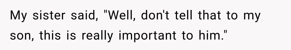 My sister said, "Well, don't tell that to my son, this is really important to him."