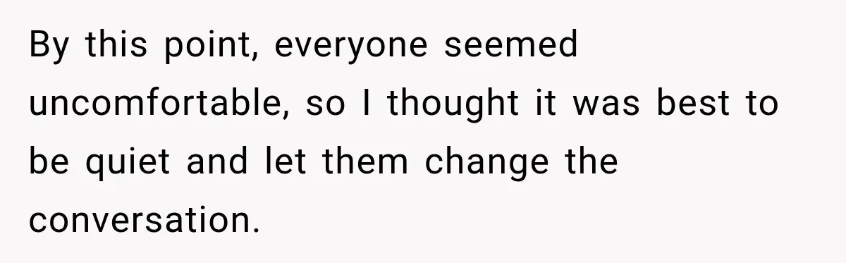 By this point, everyone seemed uncomfortable, so I thought it was best to be quiet and let them change the conversation.