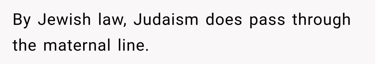 By Jewish law, Judaism does pass through the maternal line.