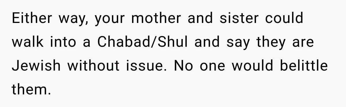 Either way, your mother and sister could walk into a Chabad/Shul and say they are Jewish without issue. No one would belittle them.