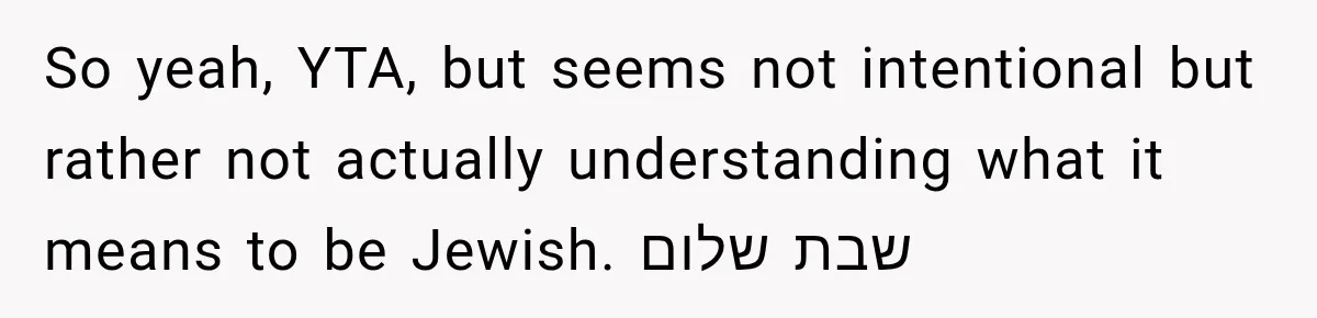 So yeah, YTA, but seems not intentional but rather not actually understanding what it means to be Jewish. שבת שלום