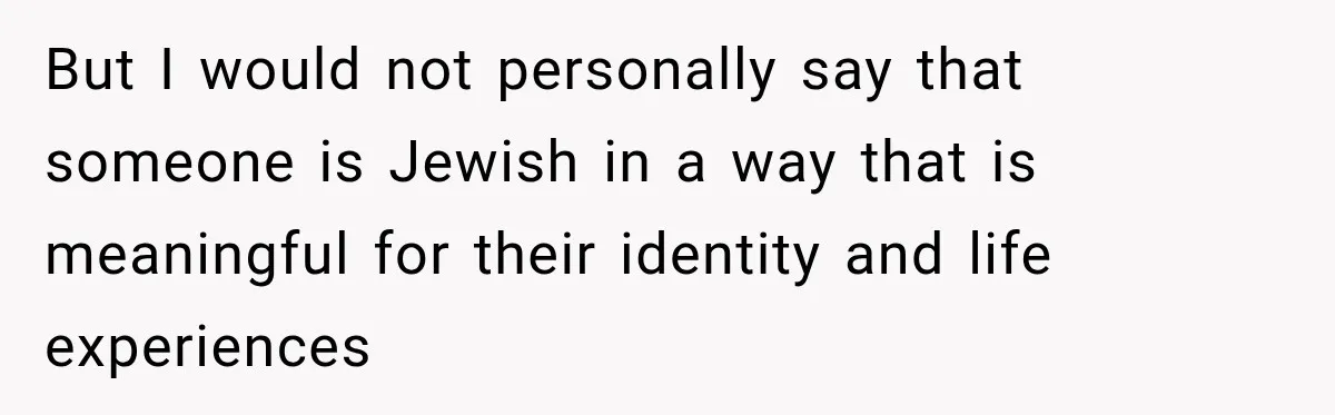 But I would not personally say that someone is Jewish in a way that is meaningful for their identity and life experiences