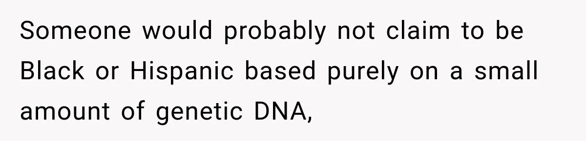 Someone would probably not claim to be Black or Hispanic based purely on a small amount of genetic DNA,