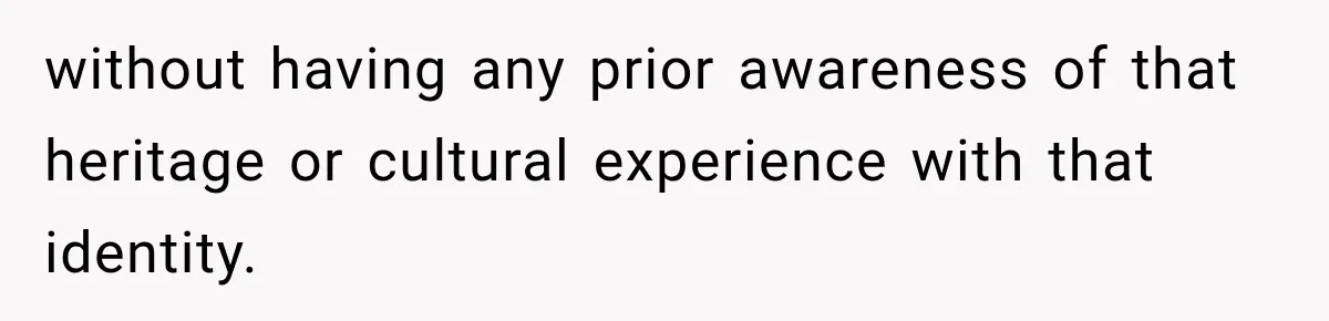 without having any prior awareness of that heritage or cultural experience with that identity.
