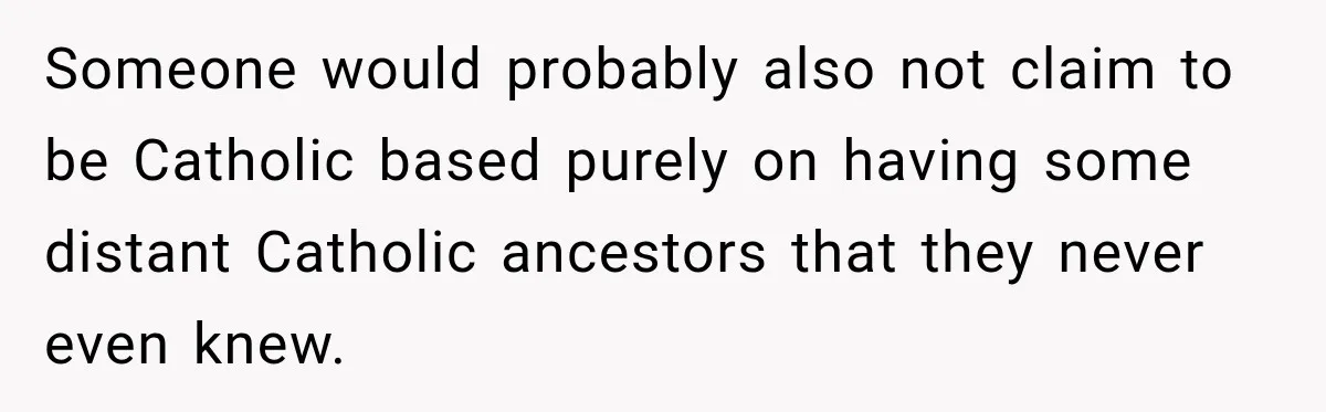 Someone would probably also not claim to be Catholic based purely on having some distant Catholic ancestors that they never even knew.