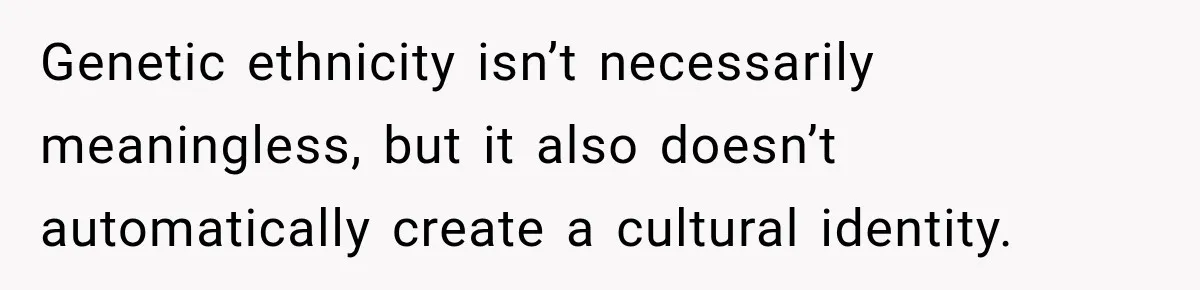 Genetic ethnicity isn’t necessarily meaningless, but it also doesn’t automatically create a cultural identity.