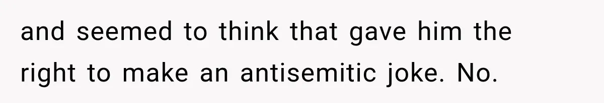 and seemed to think that gave him the right to make an antisemitic joke. No.
