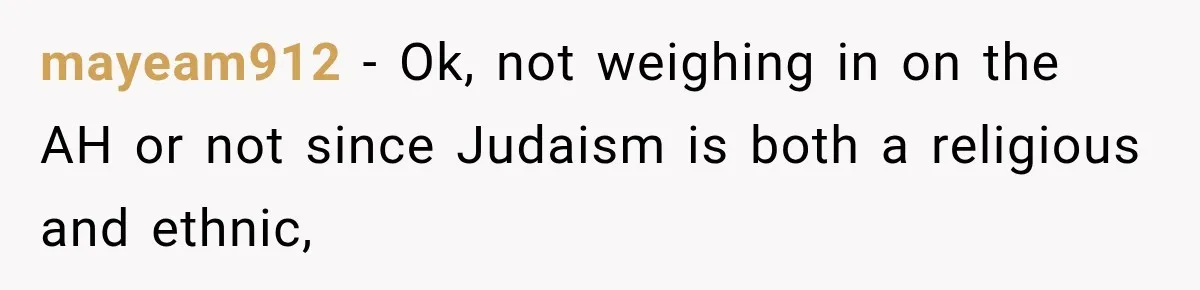 mayeam912 − Ok, not weighing in on the AH or not since Judaism is both a religious and ethnic,