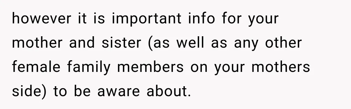 however it is important info for your mother and sister (as well as any other female family members on your mothers side) to be aware about.