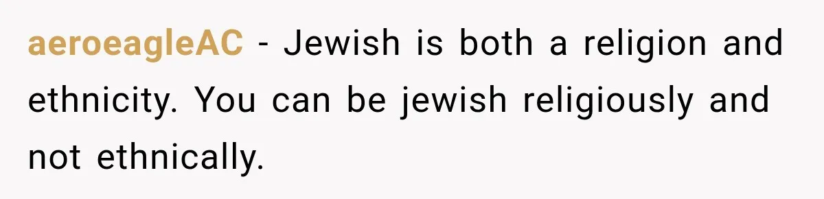 aeroeagleAC − Jewish is both a religion and ethnicity. You can be jewish religiously and not ethnically.