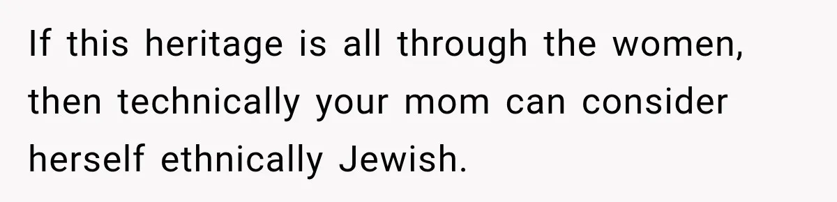 If this heritage is all through the women, then technically your mom can consider herself ethnically Jewish.