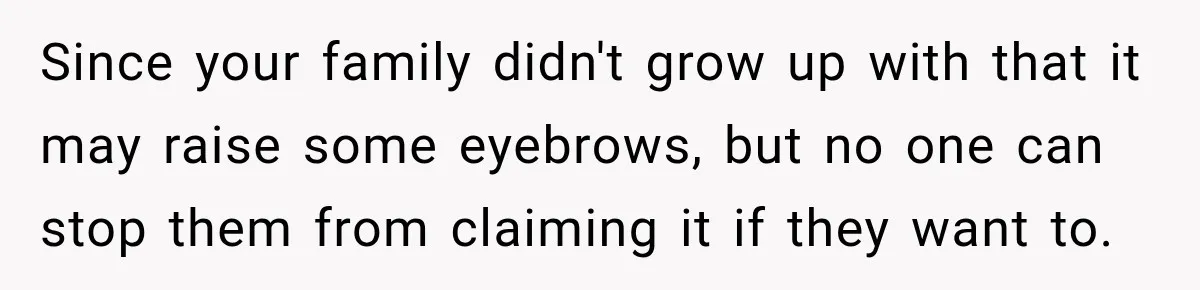 Since your family didn't grow up with that it may raise some eyebrows, but no one can stop them from claiming it if they want to.