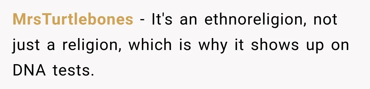 MrsTurtlebones − It's an ethnoreligion, not just a religion, which is why it shows up on DNA tests.